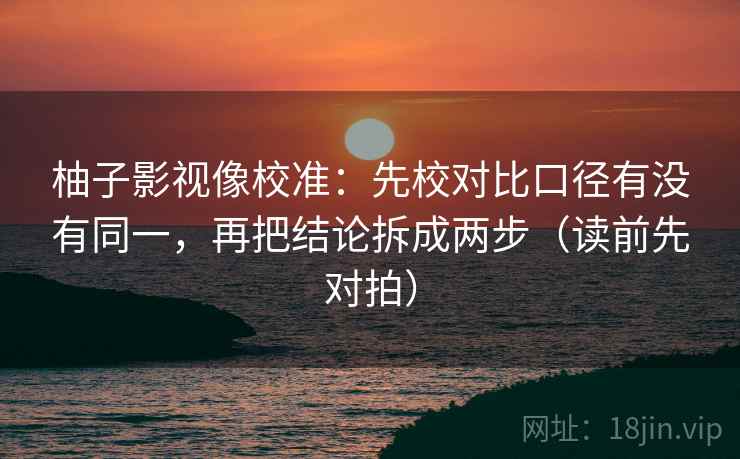 柚子影视像校准：先校对比口径有没有同一，再把结论拆成两步（读前先对拍）