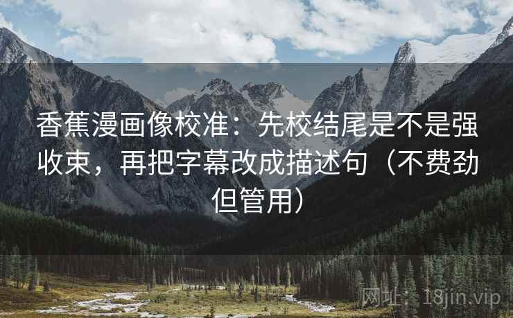 香蕉漫画像校准：先校结尾是不是强收束，再把字幕改成描述句（不费劲但管用）