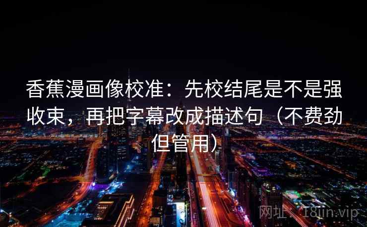香蕉漫画像校准：先校结尾是不是强收束，再把字幕改成描述句（不费劲但管用）
