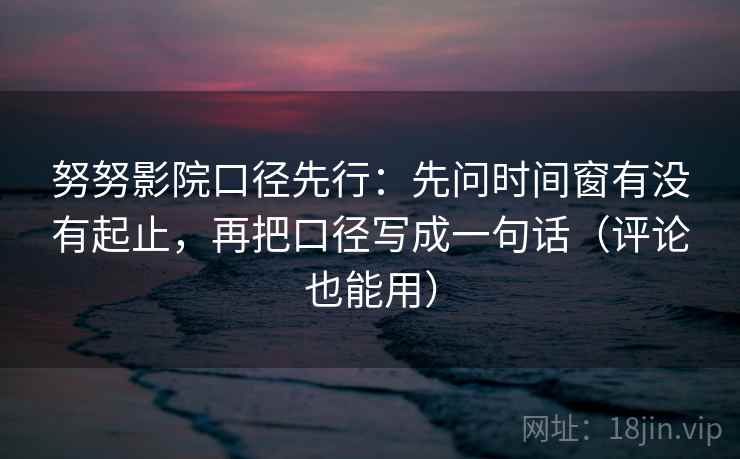 努努影院口径先行：先问时间窗有没有起止，再把口径写成一句话（评论也能用）