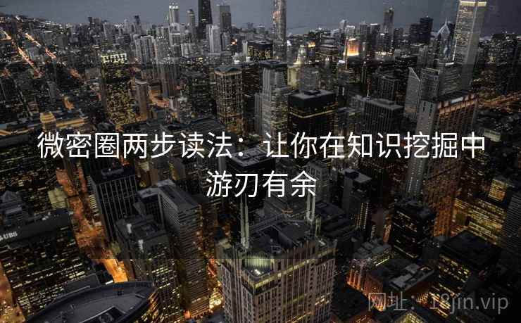 微密圈两步读法：让你在知识挖掘中游刃有余