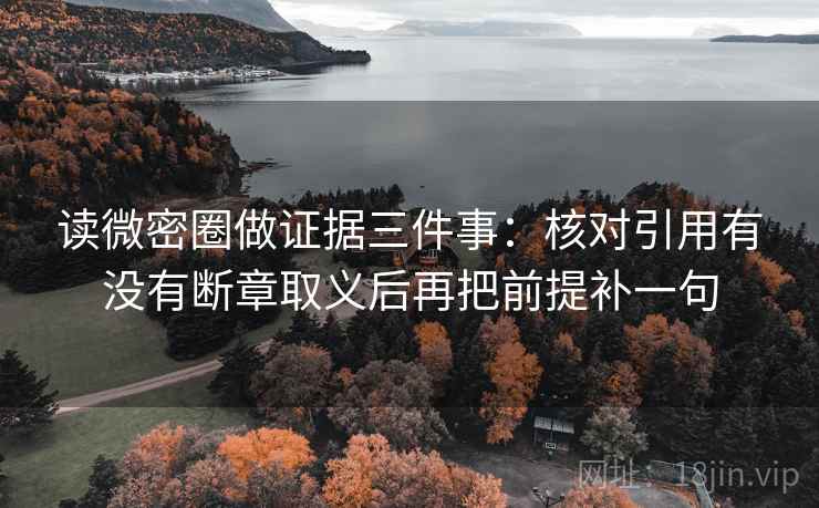 读微密圈做证据三件事：核对引用有没有断章取义后再把前提补一句