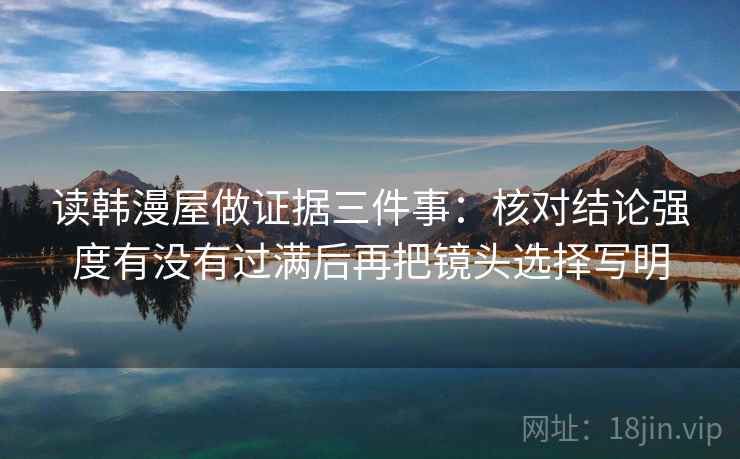 读韩漫屋做证据三件事：核对结论强度有没有过满后再把镜头选择写明