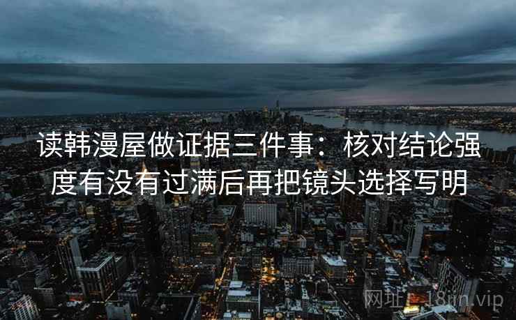 读韩漫屋做证据三件事：核对结论强度有没有过满后再把镜头选择写明