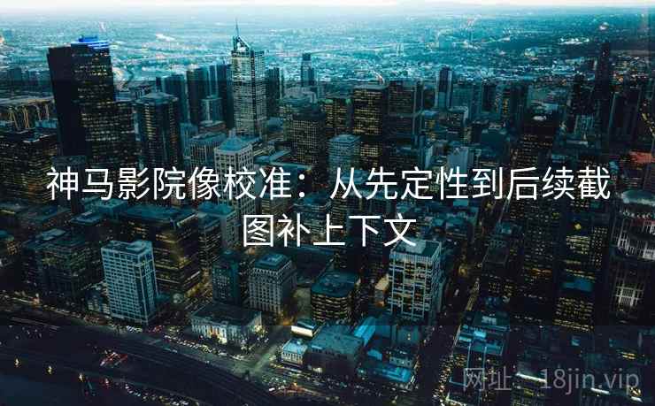 神马影院像校准：从先定性到后续截图补上下文
