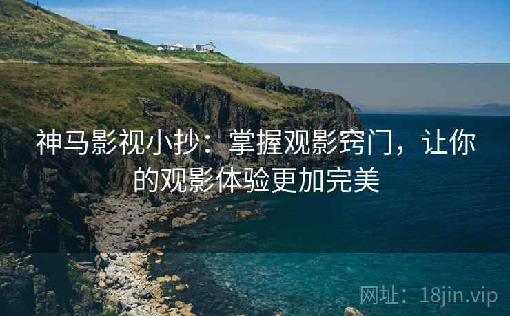 神马影视小抄：掌握观影窍门，让你的观影体验更加完美
