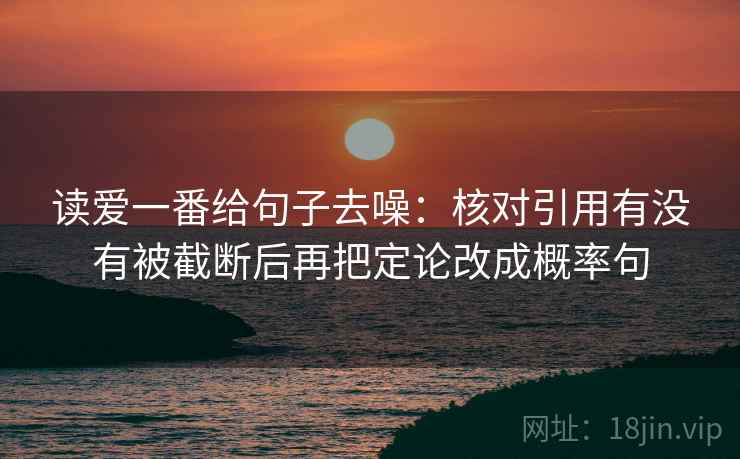读爱一番给句子去噪：核对引用有没有被截断后再把定论改成概率句