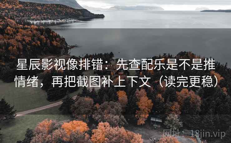 星辰影视像排错：先查配乐是不是推情绪，再把截图补上下文（读完更稳）