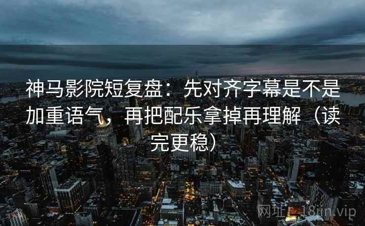 神马影院短复盘：先对齐字幕是不是加重语气，再把配乐拿掉再理解（读完更稳）