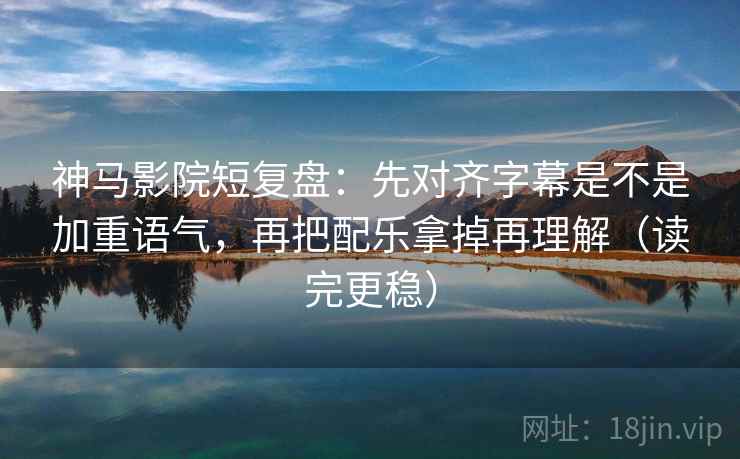 神马影院短复盘：先对齐字幕是不是加重语气，再把配乐拿掉再理解（读完更稳）