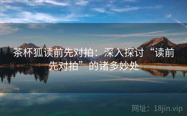 茶杯狐读前先对拍：深入探讨“读前先对拍”的诸多妙处