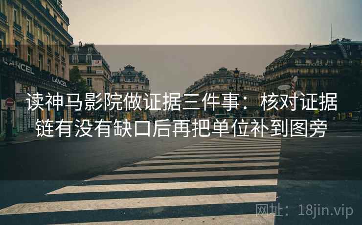 读神马影院做证据三件事：核对证据链有没有缺口后再把单位补到图旁