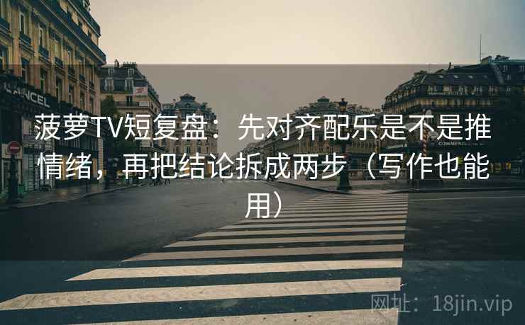 菠萝TV短复盘：先对齐配乐是不是推情绪，再把结论拆成两步（写作也能用）