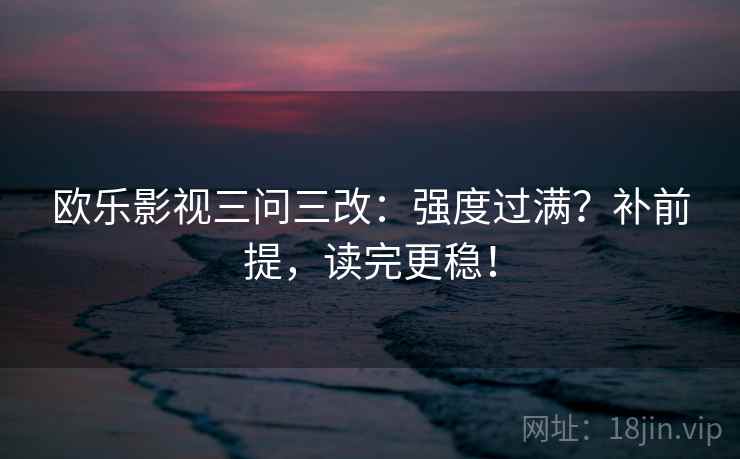欧乐影视三问三改：强度过满？补前提，读完更稳！