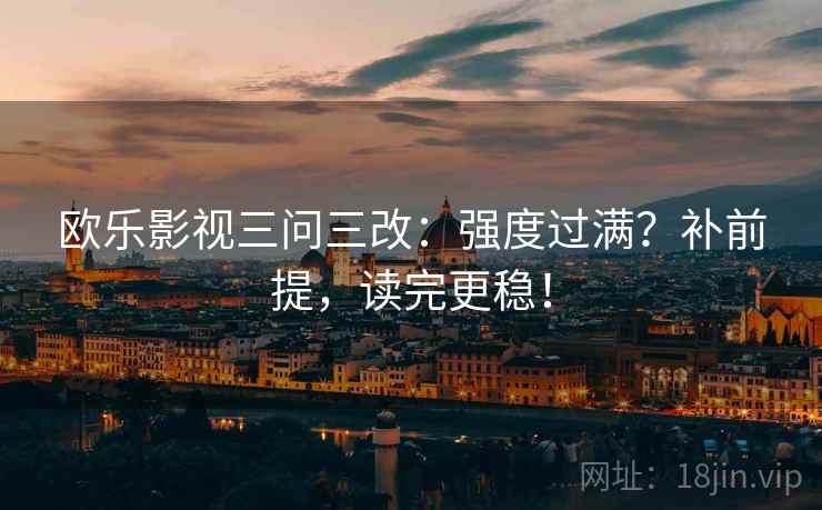 欧乐影视三问三改：强度过满？补前提，读完更稳！