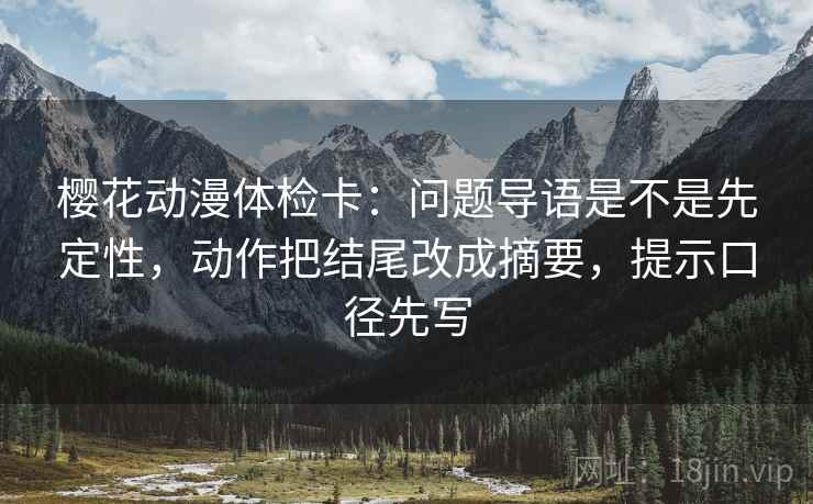 樱花动漫体检卡：问题导语是不是先定性，动作把结尾改成摘要，提示口径先写