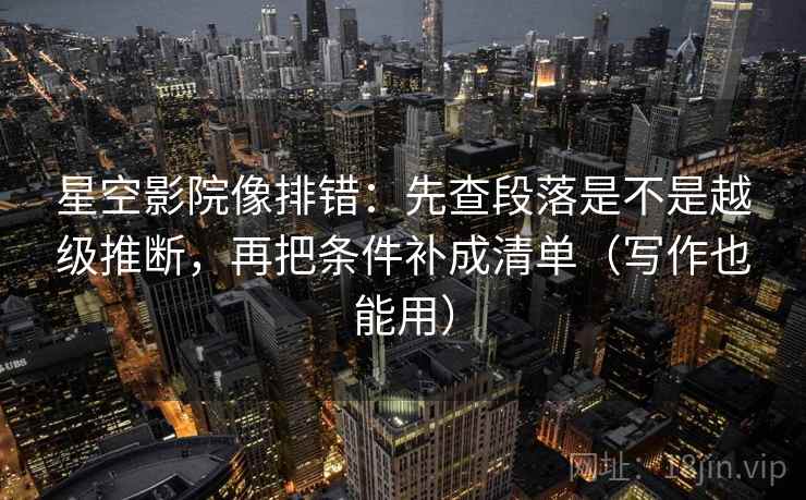 星空影院像排错：先查段落是不是越级推断，再把条件补成清单（写作也能用）