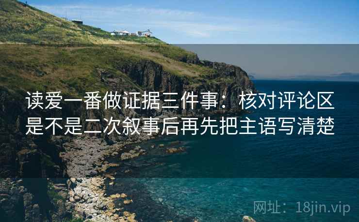 读爱一番做证据三件事：核对评论区是不是二次叙事后再先把主语写清楚