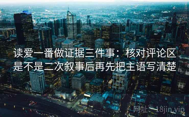 读爱一番做证据三件事：核对评论区是不是二次叙事后再先把主语写清楚