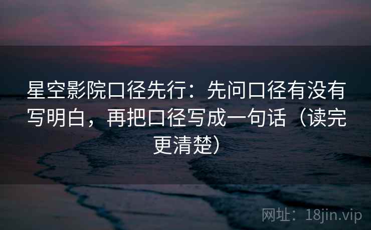 星空影院口径先行：先问口径有没有写明白，再把口径写成一句话（读完更清楚）