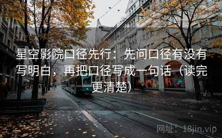 星空影院口径先行：先问口径有没有写明白，再把口径写成一句话（读完更清楚）