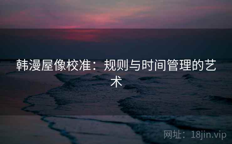 韩漫屋像校准：规则与时间管理的艺术