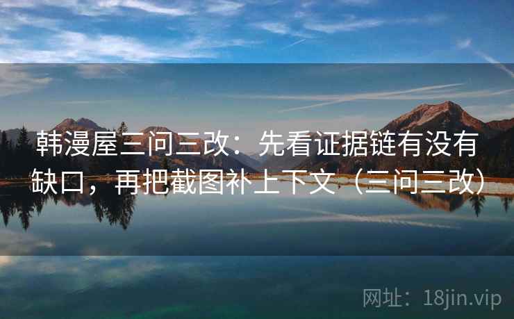 韩漫屋三问三改：先看证据链有没有缺口，再把截图补上下文（三问三改）