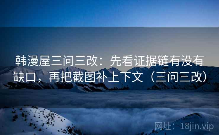 韩漫屋三问三改：先看证据链有没有缺口，再把截图补上下文（三问三改）