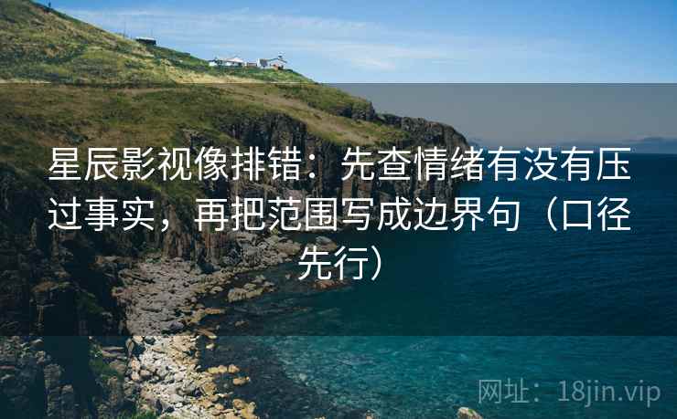 星辰影视像排错：先查情绪有没有压过事实，再把范围写成边界句（口径先行）