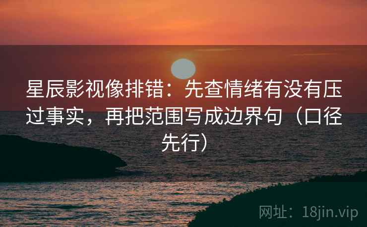 星辰影视像排错：先查情绪有没有压过事实，再把范围写成边界句（口径先行）