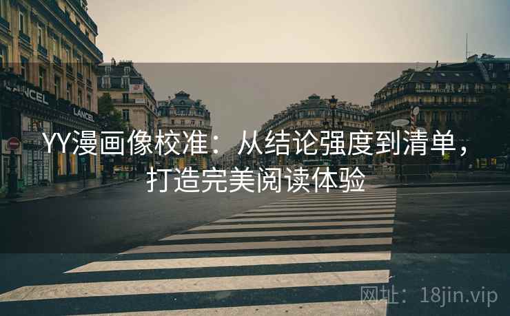 YY漫画像校准：从结论强度到清单，打造完美阅读体验