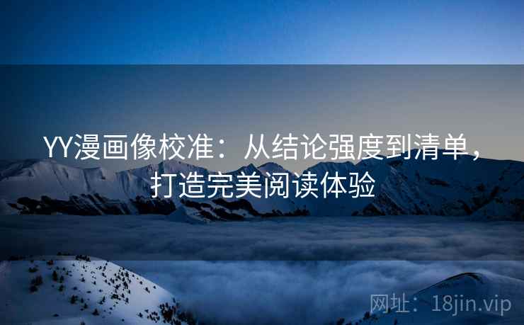 YY漫画像校准：从结论强度到清单，打造完美阅读体验