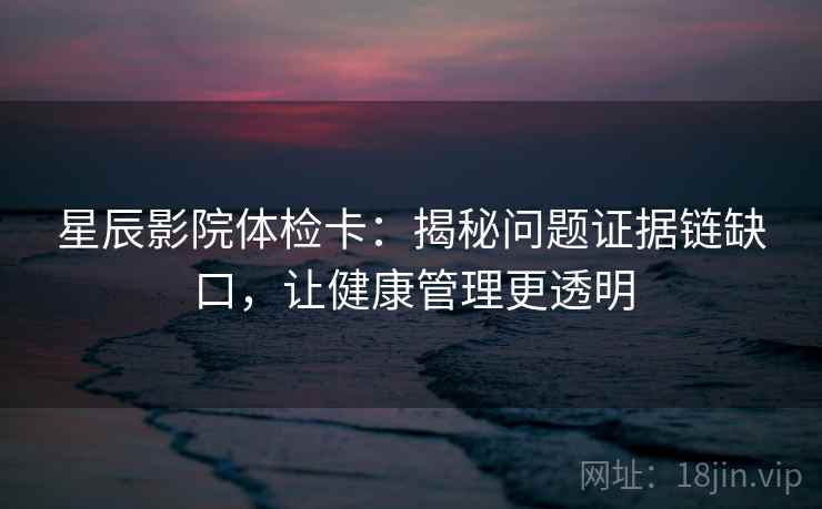 星辰影院体检卡：揭秘问题证据链缺口，让健康管理更透明