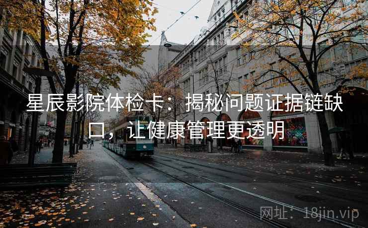 星辰影院体检卡：揭秘问题证据链缺口，让健康管理更透明