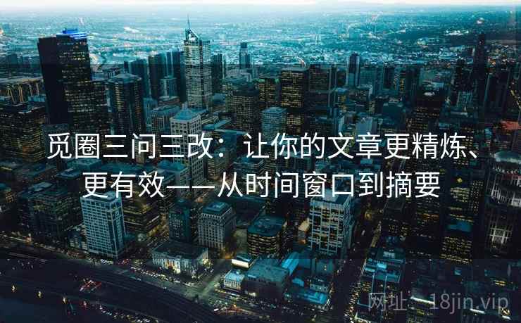 觅圈三问三改：让你的文章更精炼、更有效——从时间窗口到摘要