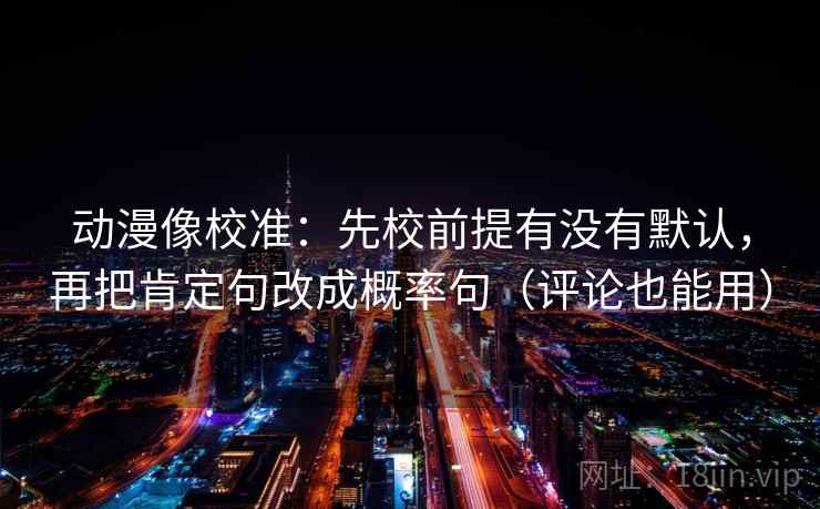动漫像校准：先校前提有没有默认，再把肯定句改成概率句（评论也能用）