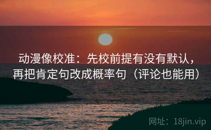 动漫像校准：先校前提有没有默认，再把肯定句改成概率句（评论也能用）