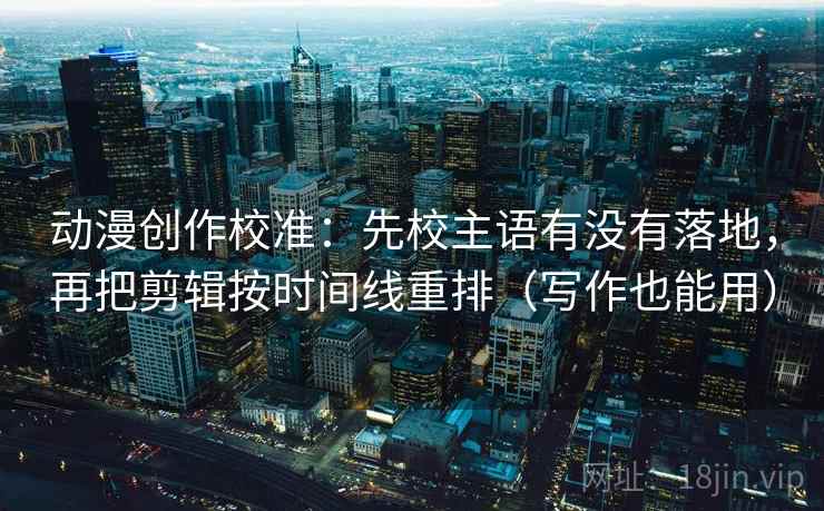 动漫创作校准：先校主语有没有落地，再把剪辑按时间线重排（写作也能用）