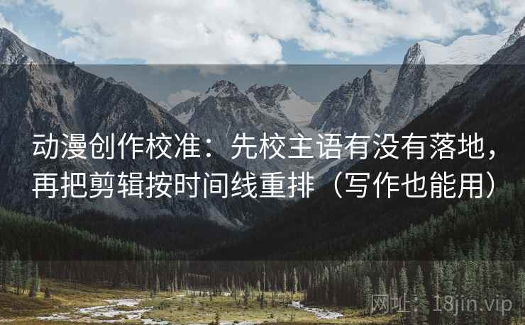 动漫创作校准：先校主语有没有落地，再把剪辑按时间线重排（写作也能用）