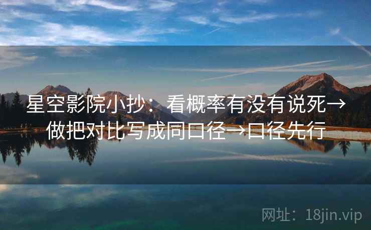 星空影院小抄：看概率有没有说死→做把对比写成同口径→口径先行