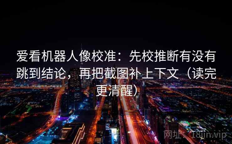 爱看机器人像校准：先校推断有没有跳到结论，再把截图补上下文（读完更清醒）