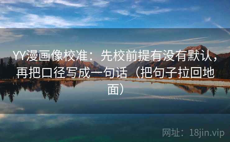 YY漫画像校准：先校前提有没有默认，再把口径写成一句话（把句子拉回地面）
