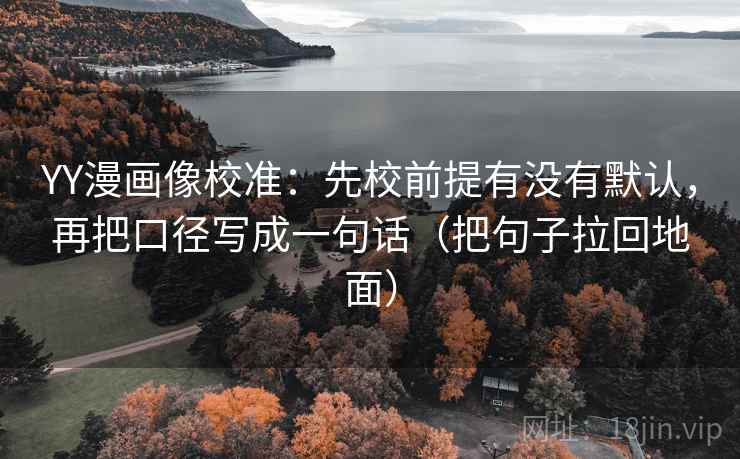 YY漫画像校准：先校前提有没有默认，再把口径写成一句话（把句子拉回地面）