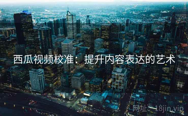 西瓜视频校准：提升内容表达的艺术