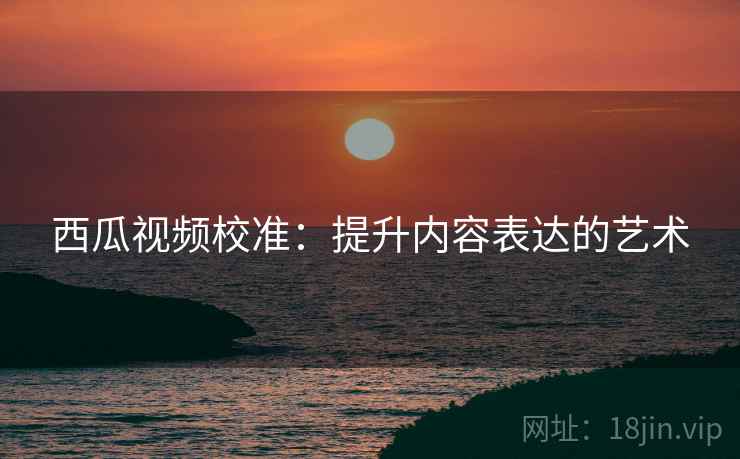 西瓜视频校准：提升内容表达的艺术