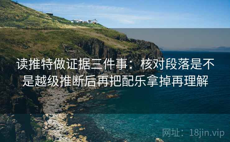 读推特做证据三件事：核对段落是不是越级推断后再把配乐拿掉再理解
