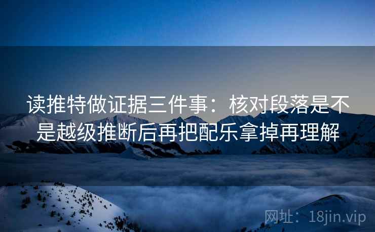 读推特做证据三件事：核对段落是不是越级推断后再把配乐拿掉再理解