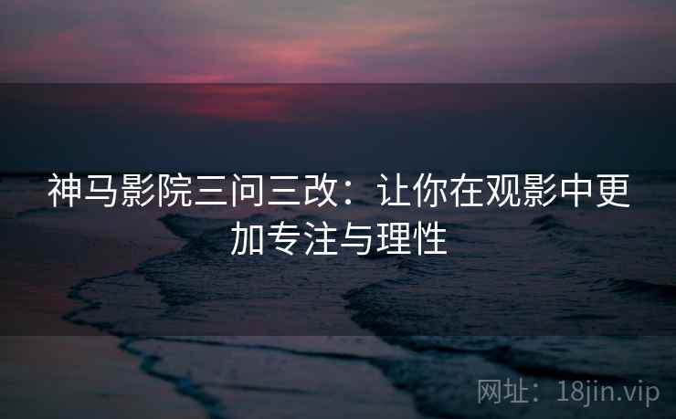 神马影院三问三改：让你在观影中更加专注与理性