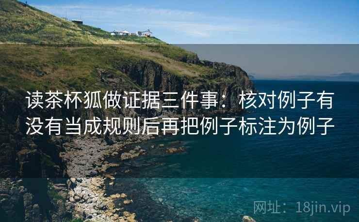 读茶杯狐做证据三件事：核对例子有没有当成规则后再把例子标注为例子