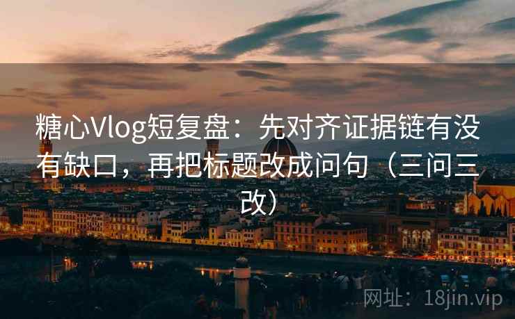 糖心Vlog短复盘：先对齐证据链有没有缺口，再把标题改成问句（三问三改）